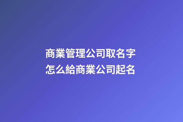 商業管理公司取名字 怎么給商業公司起名-第1張-公司起名-玄機派
